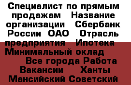 Специалист по прямым продажам › Название организации ­ Сбербанк России, ОАО › Отрасль предприятия ­ Ипотека › Минимальный оклад ­ 15 000 - Все города Работа » Вакансии   . Ханты-Мансийский,Советский г.